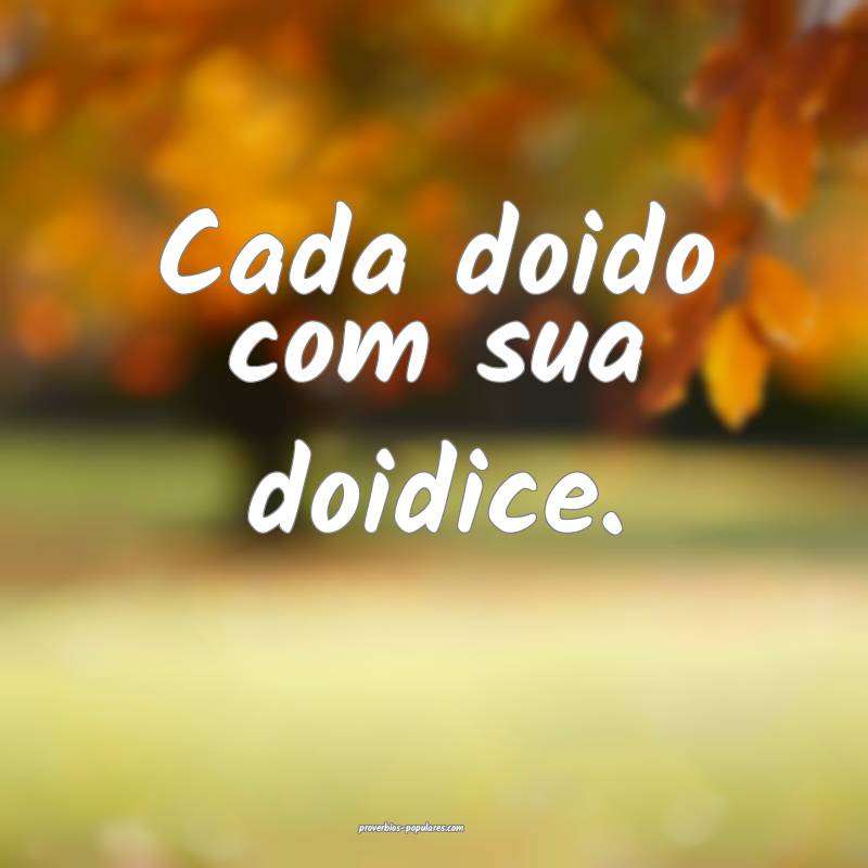 Cada doido com sua doidice.
 ...