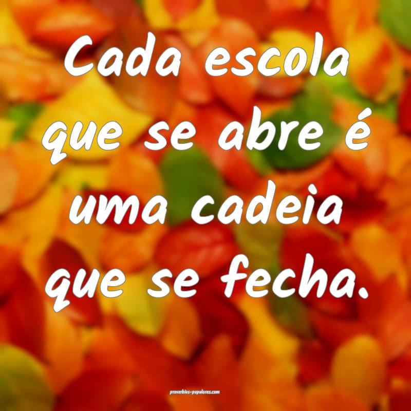 Cada escola que se abre é uma cadeia que se fecha.
...