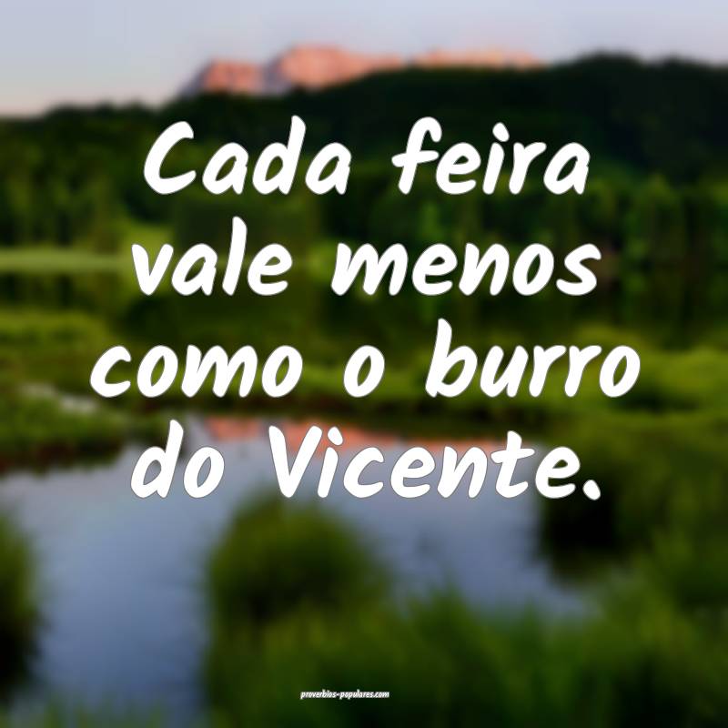Cada feira vale menos como o burro do Vicente.
...