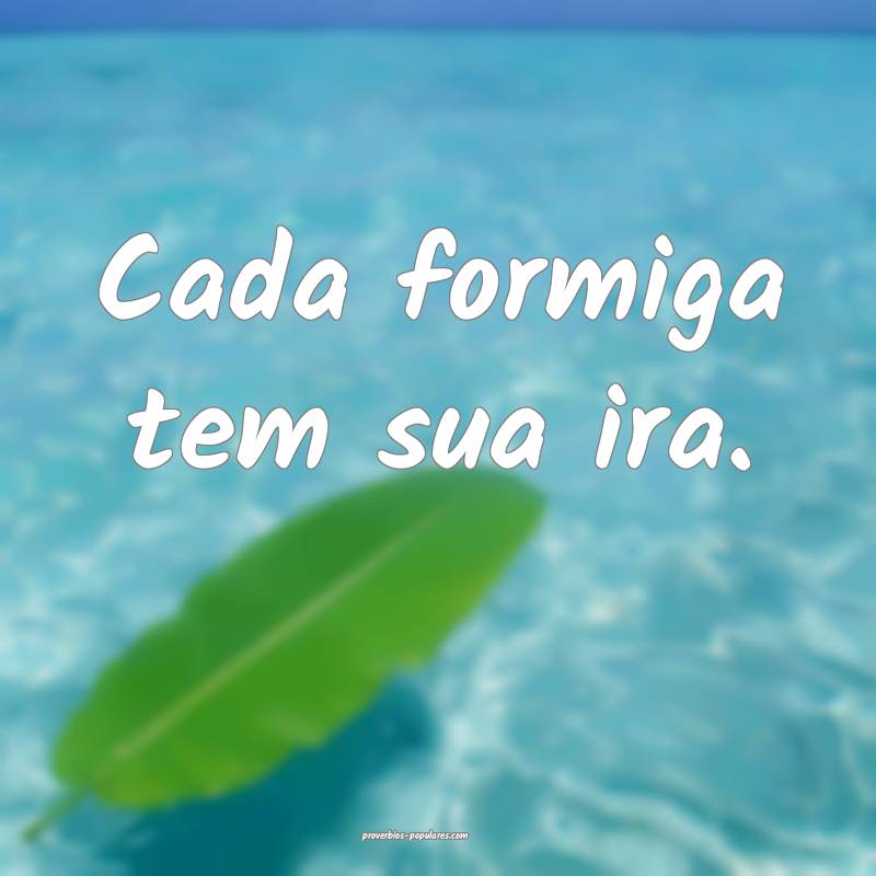 Cada formiga tem sua ira.
 ...