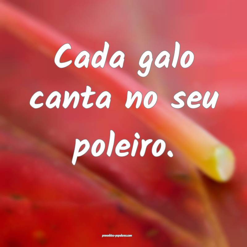 Cada galo canta no seu poleiro.
...