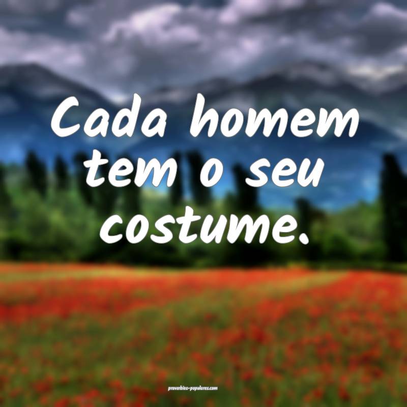 Cada homem tem o seu costume.
 ...