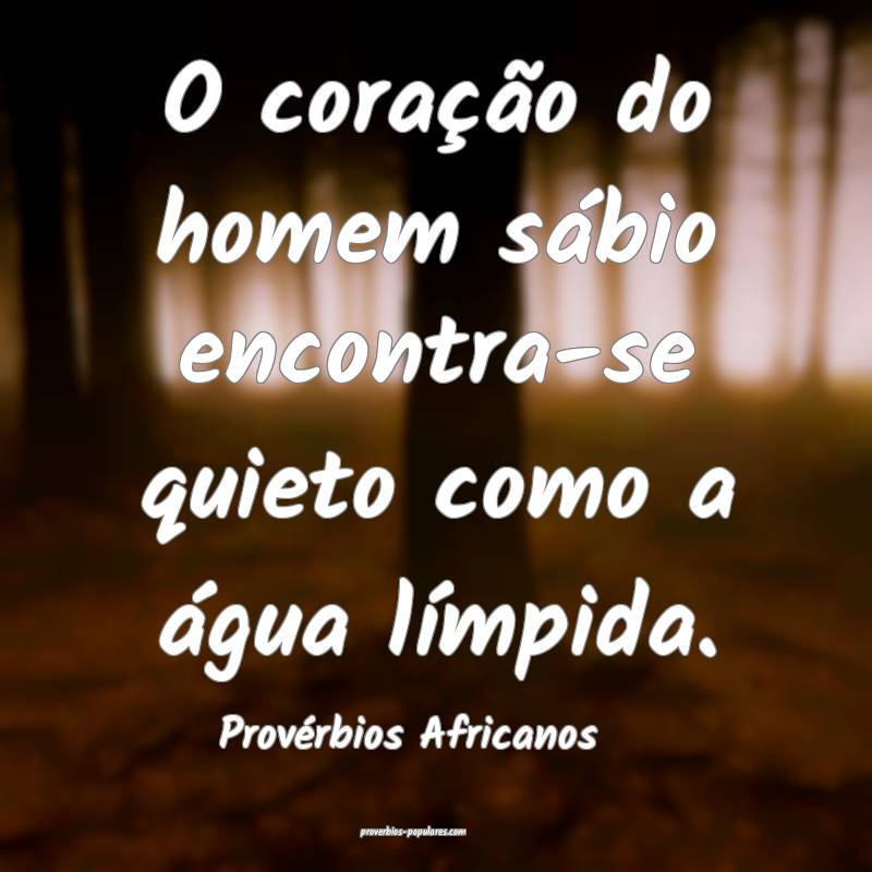 O coração do homem sábio encontra-se quieto como a água límpida.
...