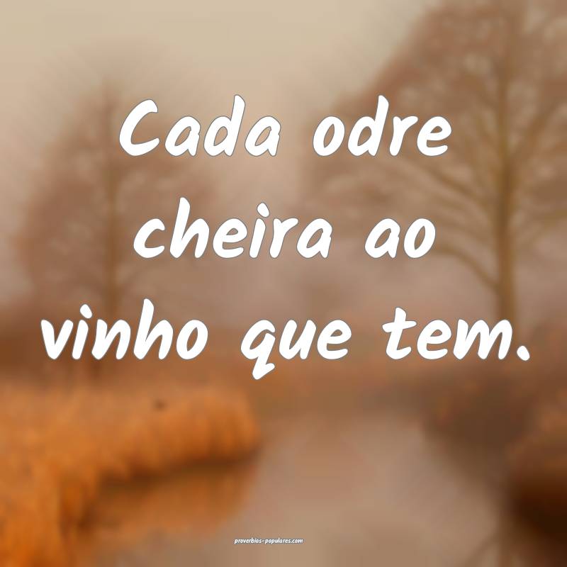 Cada odre cheira ao vinho que tem.
 ...