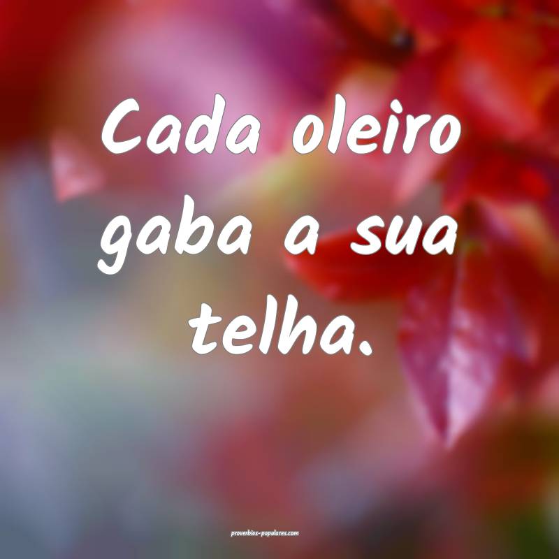 Cada oleiro gaba a sua telha.
...