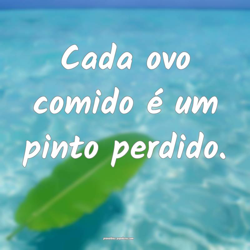 Cada ovo comido é um pinto perdido.
 ...