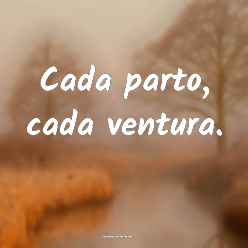 Cada parto, cada ventura.
 ...