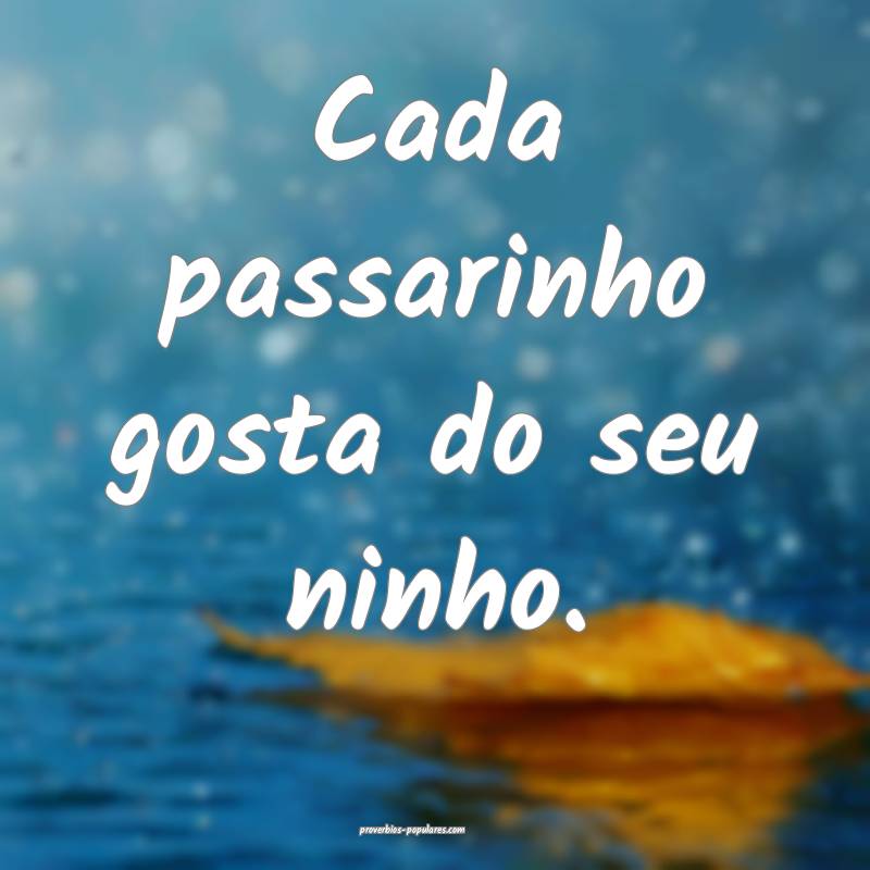 Cada passarinho gosta do seu ninho.
 ...