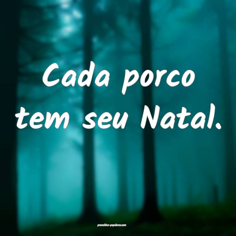 Cada porco tem seu Natal.
...