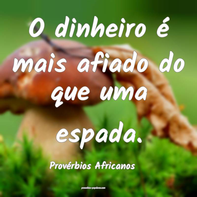 O dinheiro é mais afiado do que uma espada.
...