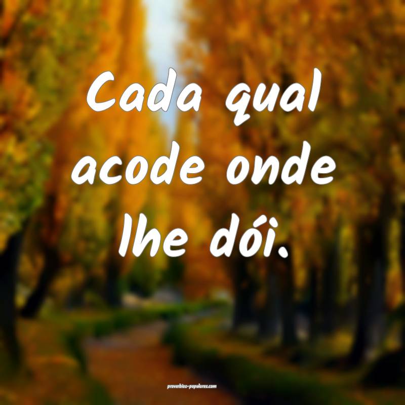 Cada qual acode onde lhe dói.
...