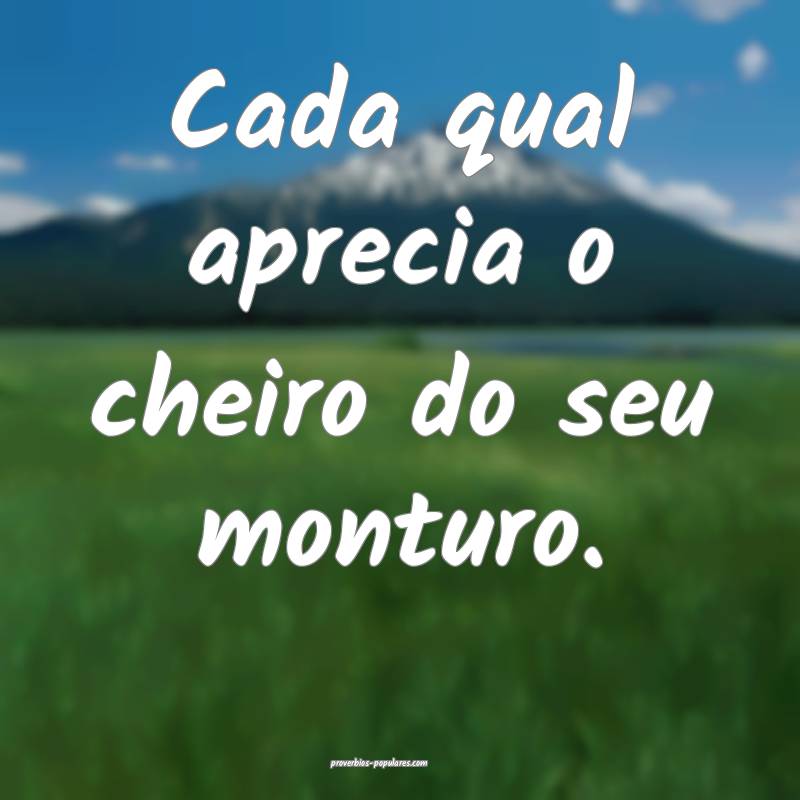 Cada qual aprecia o cheiro do seu monturo.
...