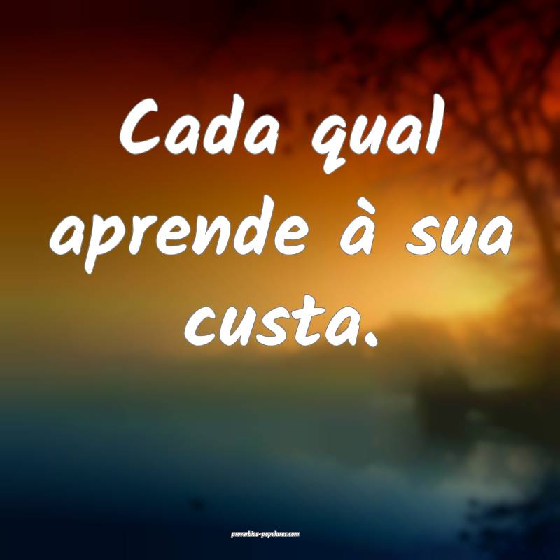 Cada qual aprende à sua custa.
...