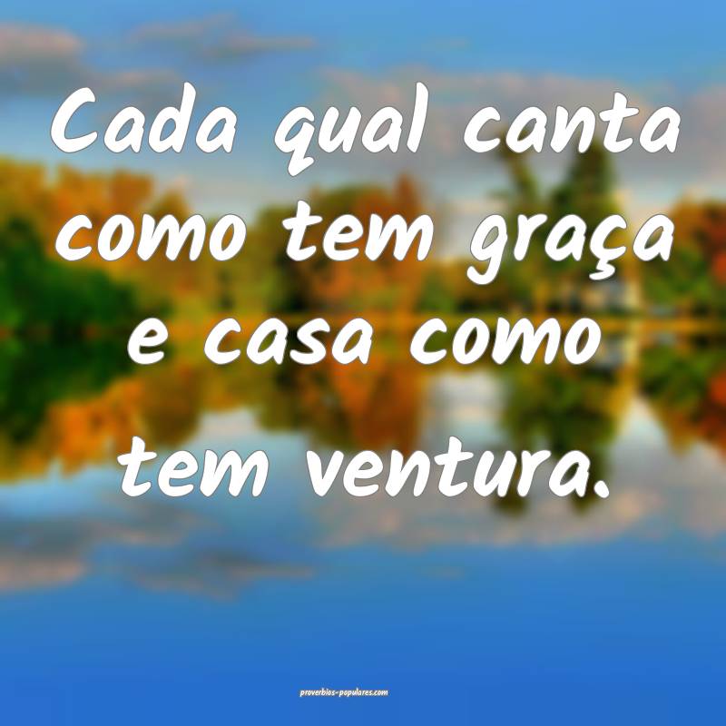 Cada qual canta como tem graça e casa como tem ventura.
...