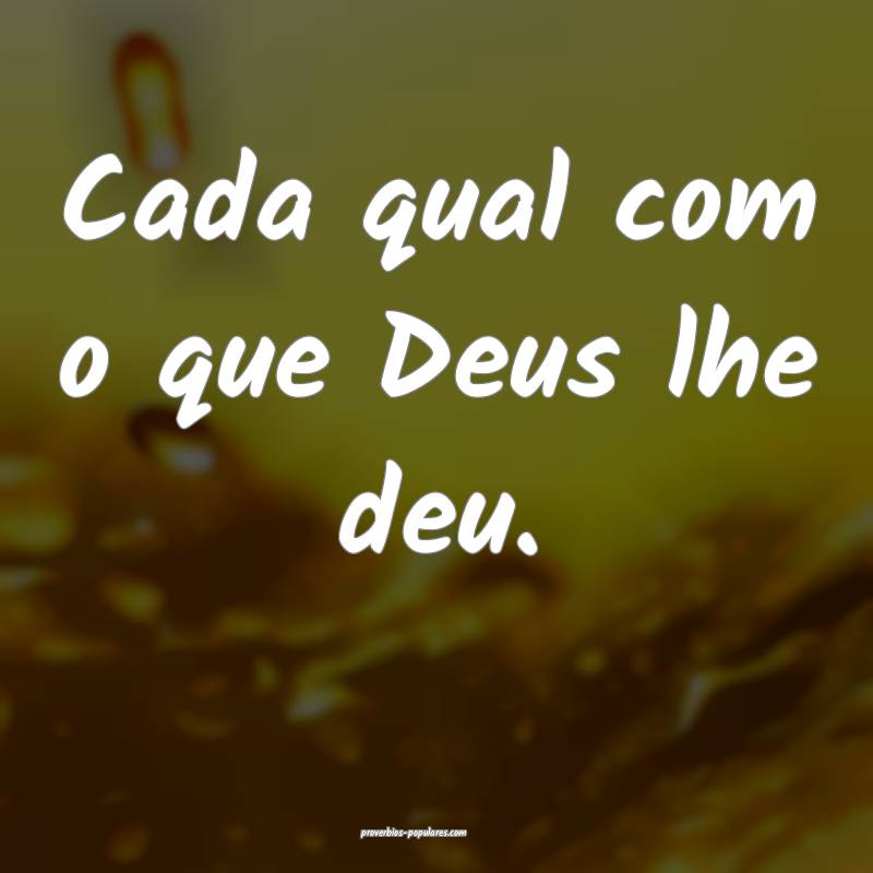 Cada qual com o que Deus lhe deu.
...