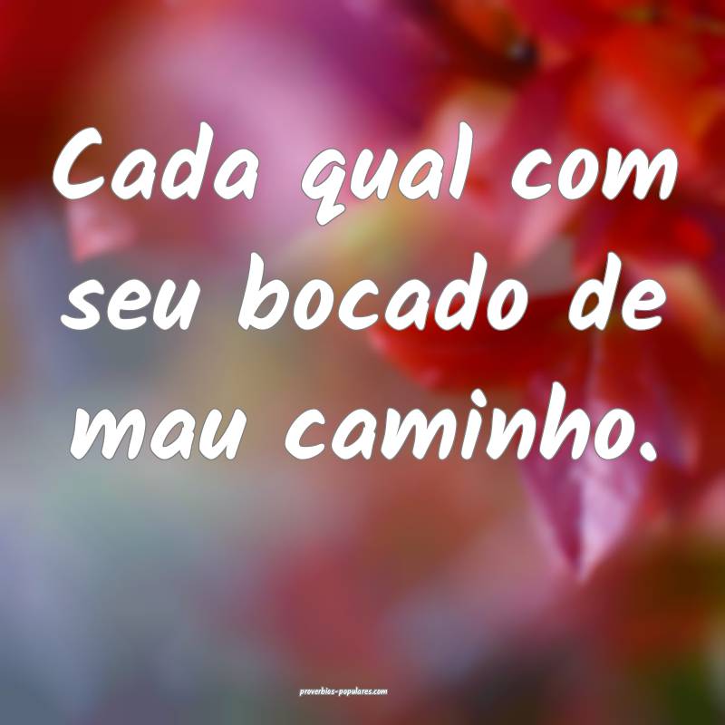 Cada qual com seu bocado de mau caminho.
...