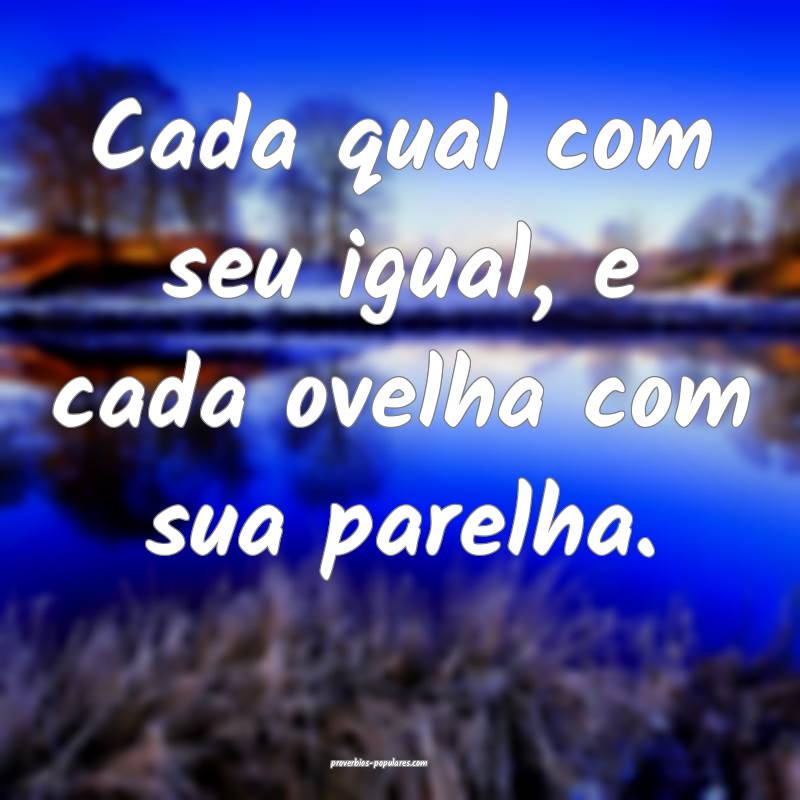 Cada qual com seu igual, e cada ovelha com sua parelha.
...