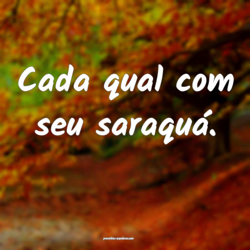 Cada qual com seu saraquá.
 ...