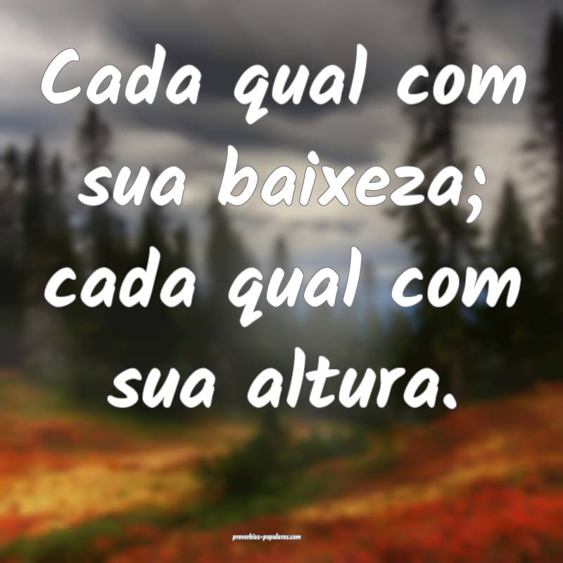 Cada qual com sua baixeza; cada qual com sua altura.
...