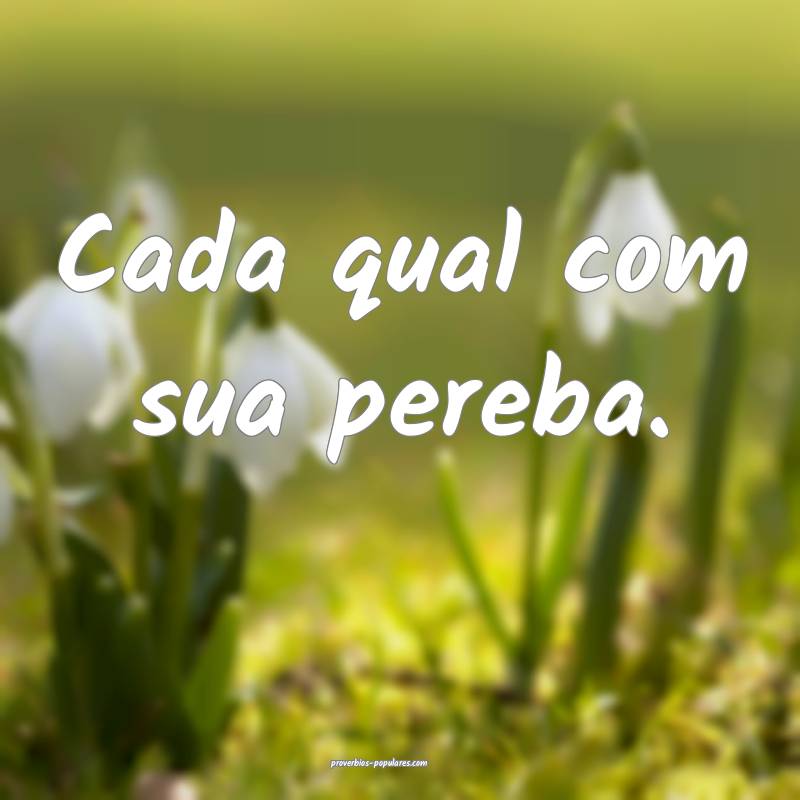 Cada qual com sua pereba.
 ...
