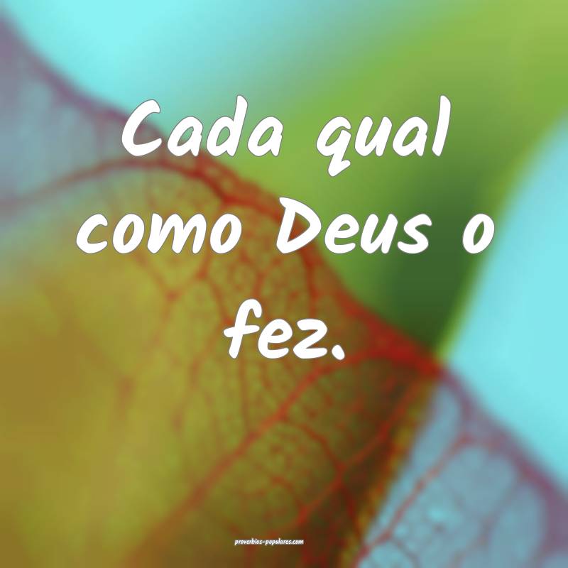 Cada qual como Deus o fez.
...