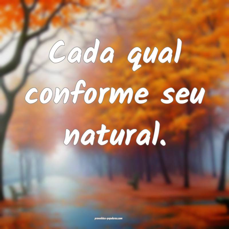 Cada qual conforme seu natural.
...