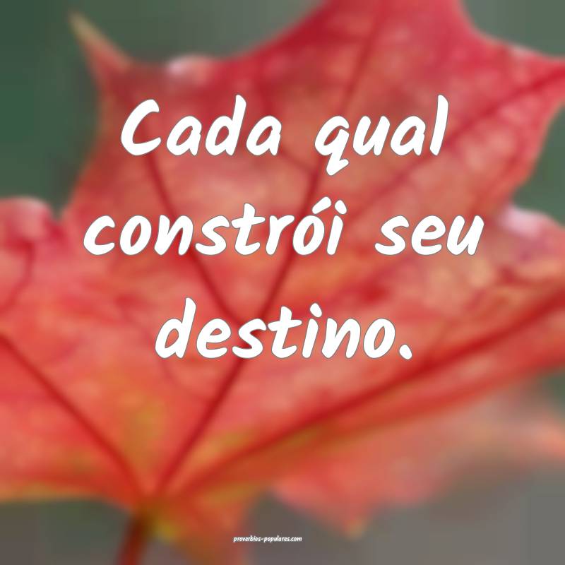 Cada qual constrói seu destino.
 ...