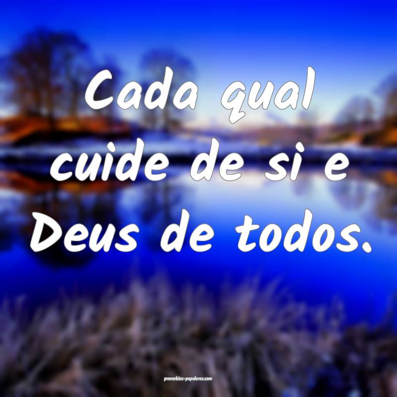 Cada qual cuide de si e Deus de todos.
...