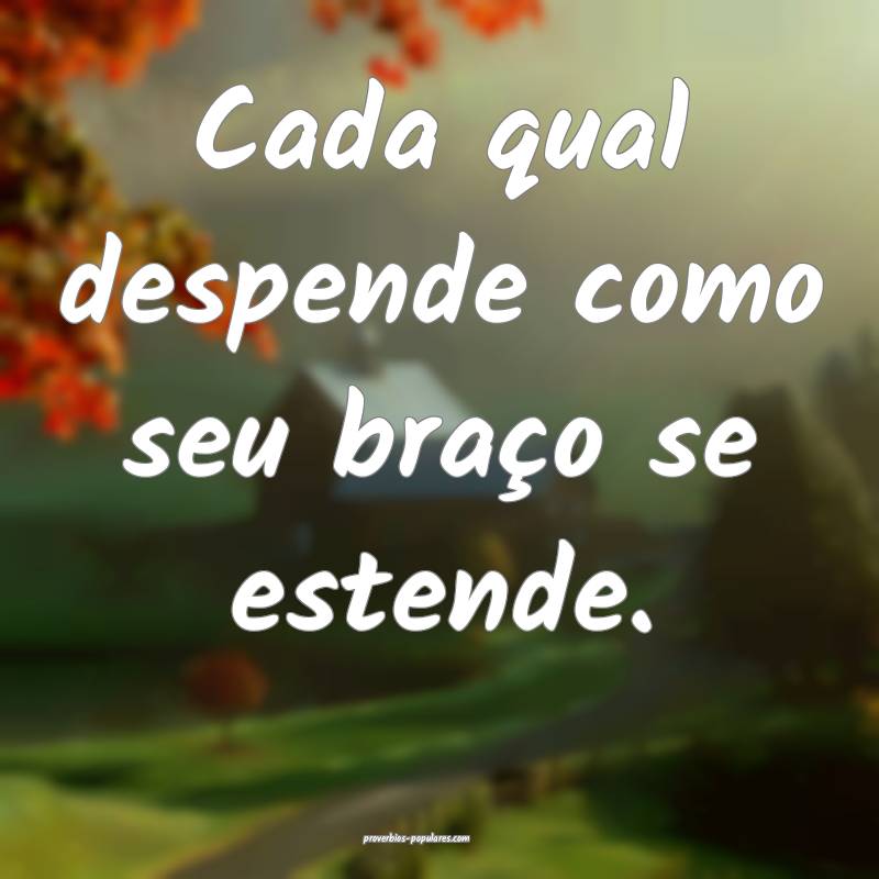 Cada qual despende como seu braço se estende.
...
