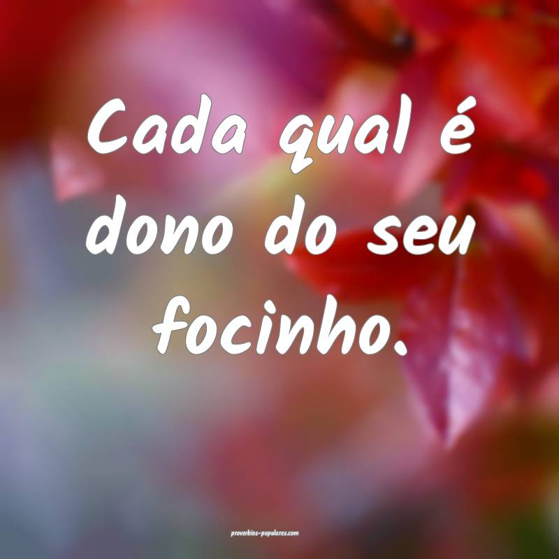 Cada qual é dono do seu focinho.
...