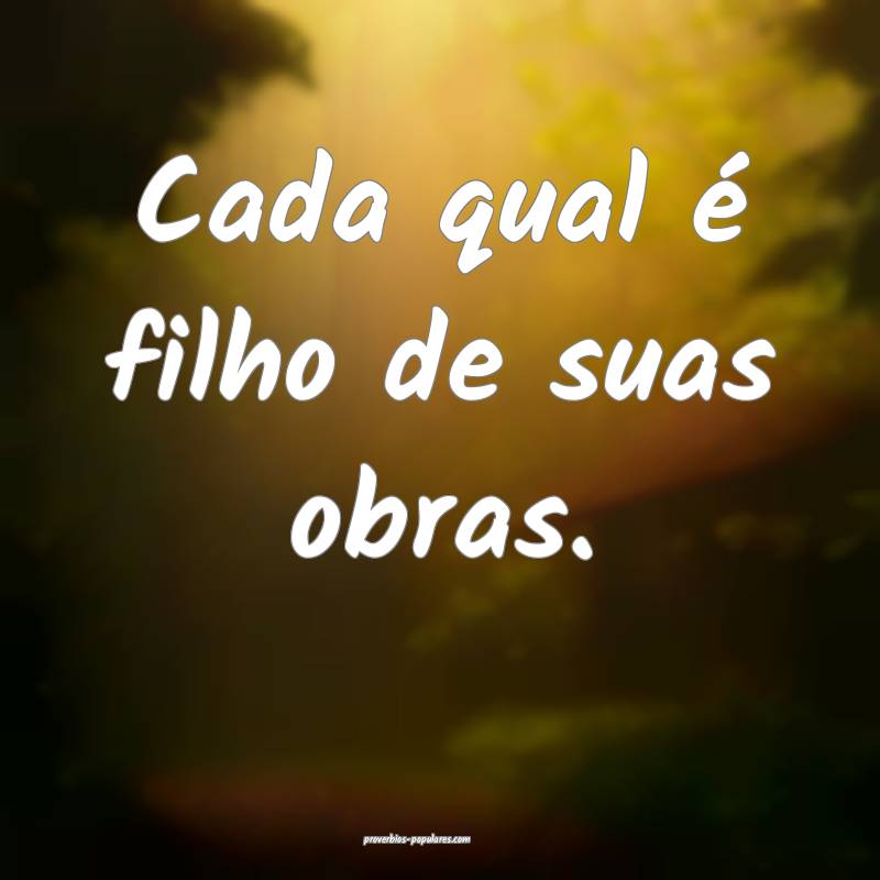 Cada qual é filho de suas obras.
...