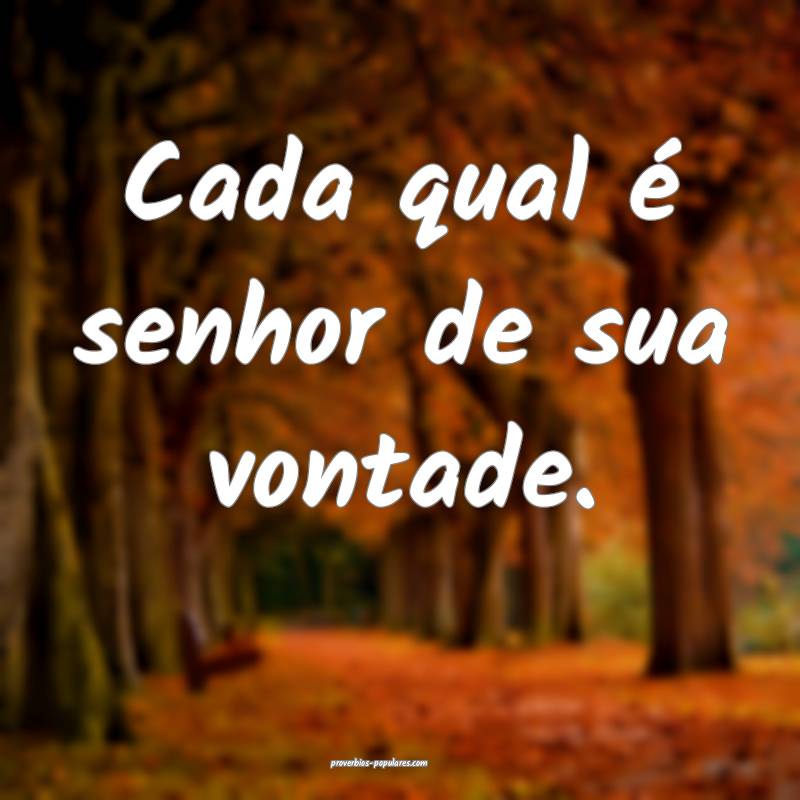 Cada qual é senhor de sua vontade.
...