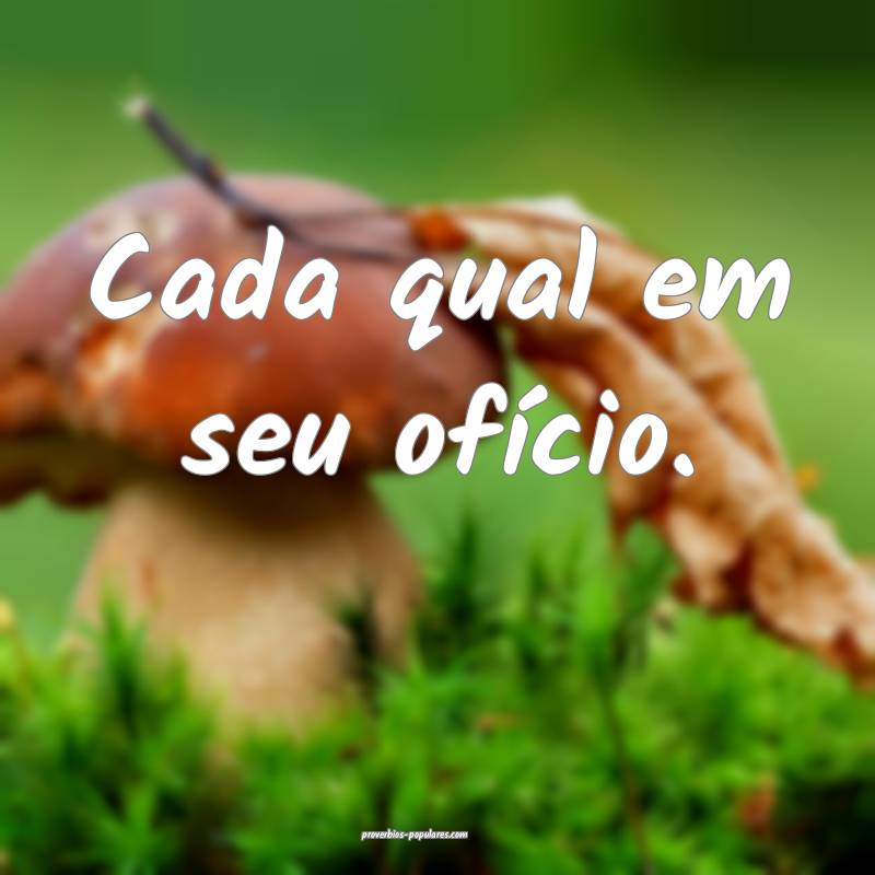 Cada qual em seu ofício.
...
