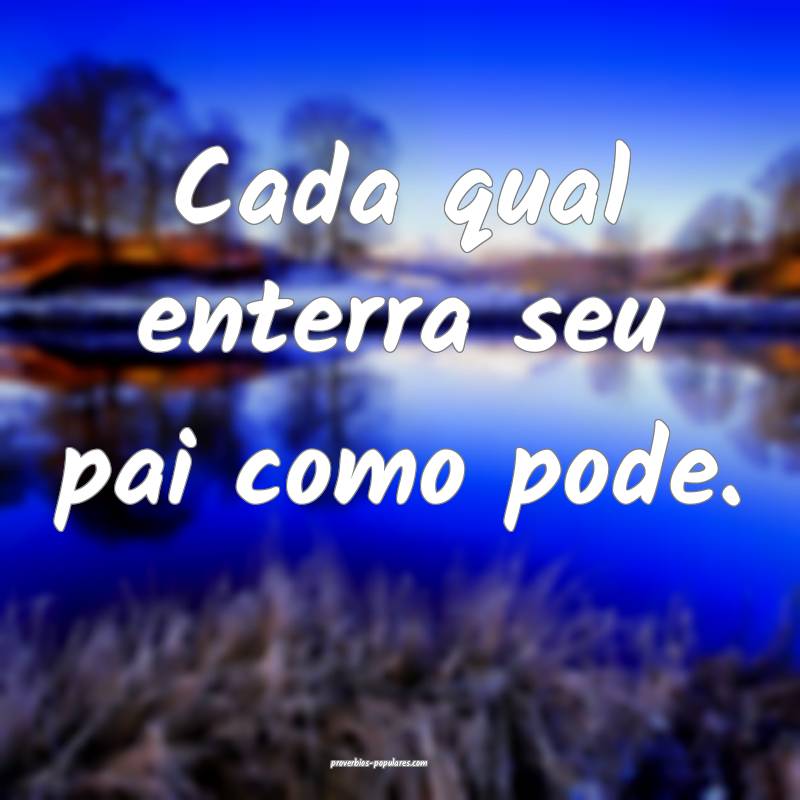 Cada qual enterra seu pai como pode.
...