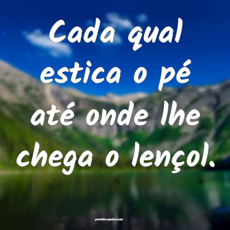 Cada qual estica o pé até onde lhe chega o lençol.
...