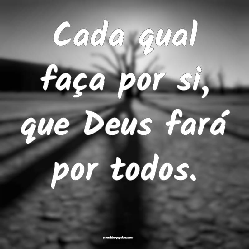 Cada qual faça por si, que Deus fará por todos.
 ...