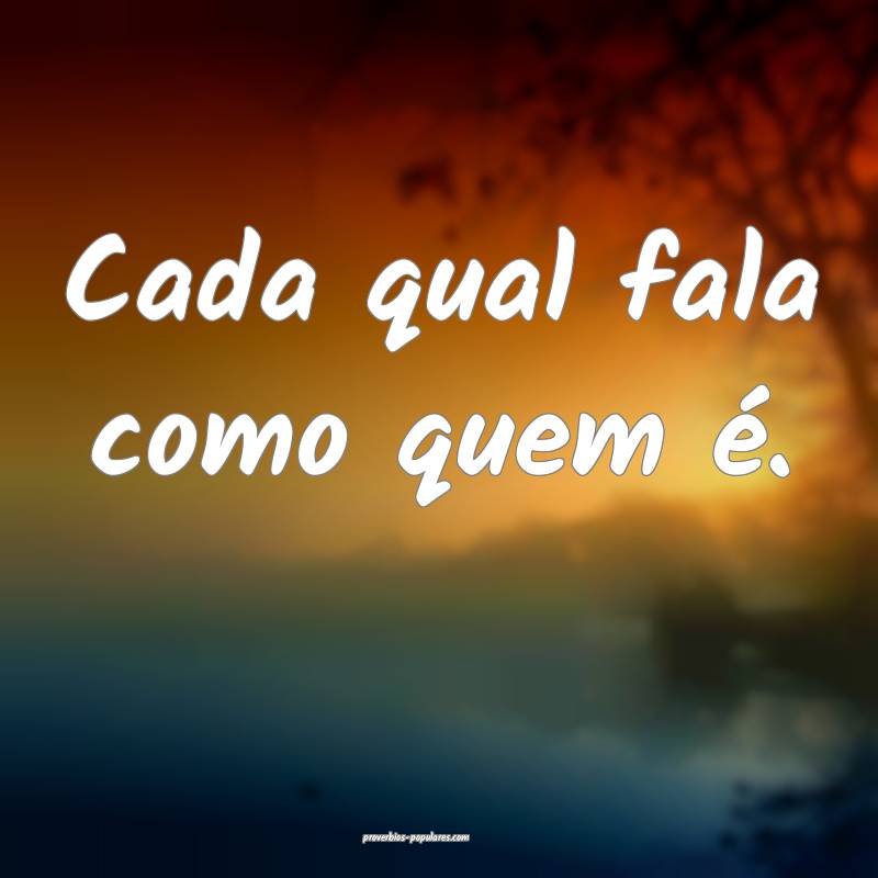 Cada qual fala como quem é.
...