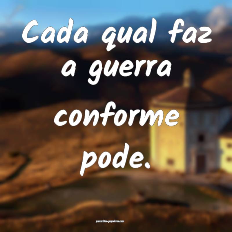 Cada qual faz a guerra conforme pode.
...