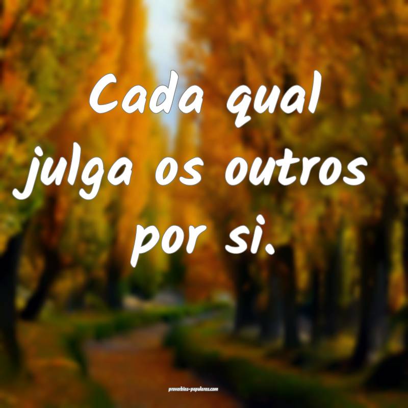 Cada qual julga os outros por si.
 ...