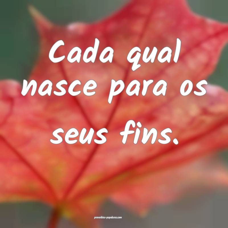 Cada qual nasce para os seus fins.
...
