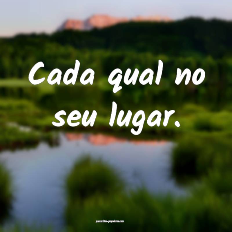 Cada qual no seu lugar.
...