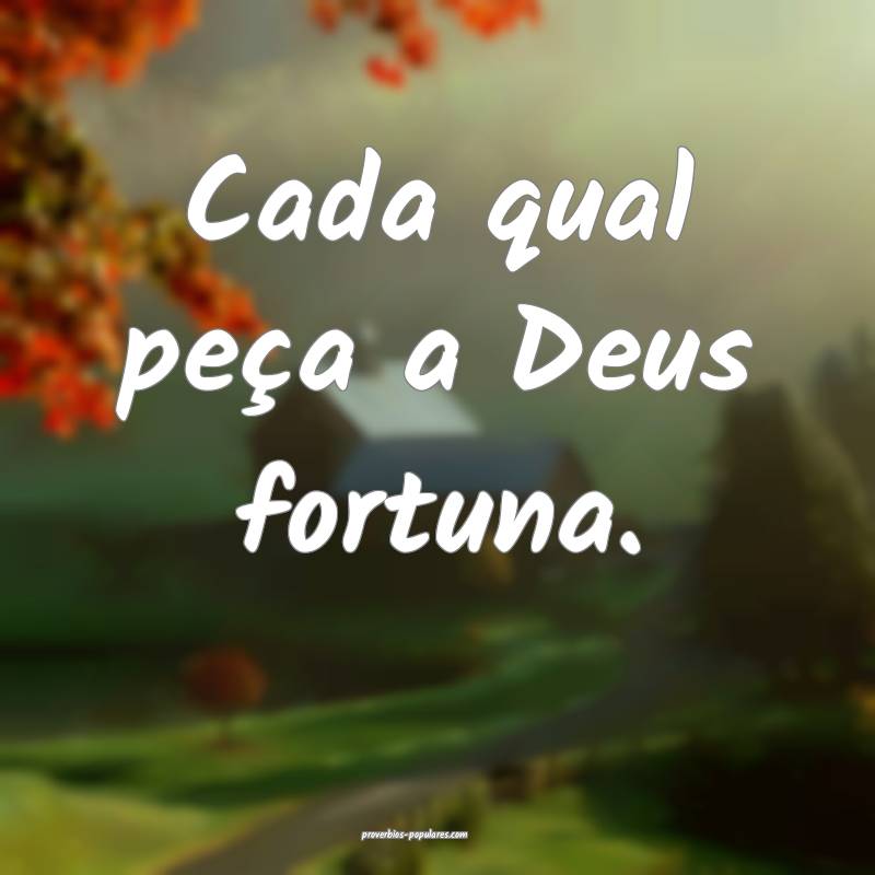 Cada qual peça a Deus fortuna.
...