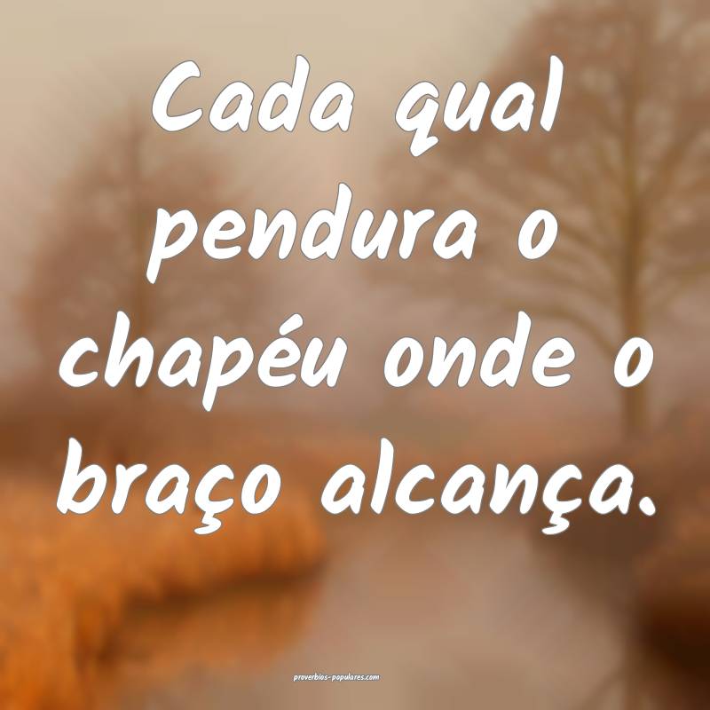 Cada qual pendura o chapéu onde o braço alcança.
...