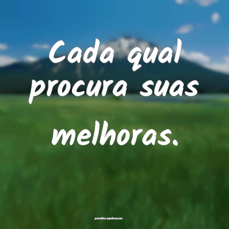 Cada qual procura suas melhoras.
 ...