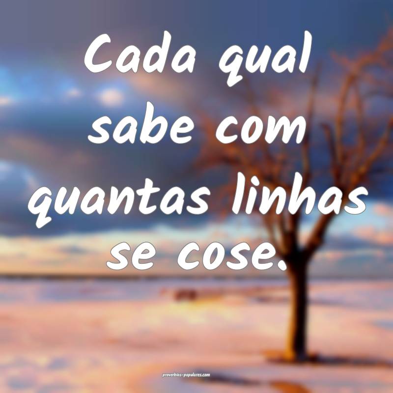 Cada qual sabe com quantas linhas se cose.
...