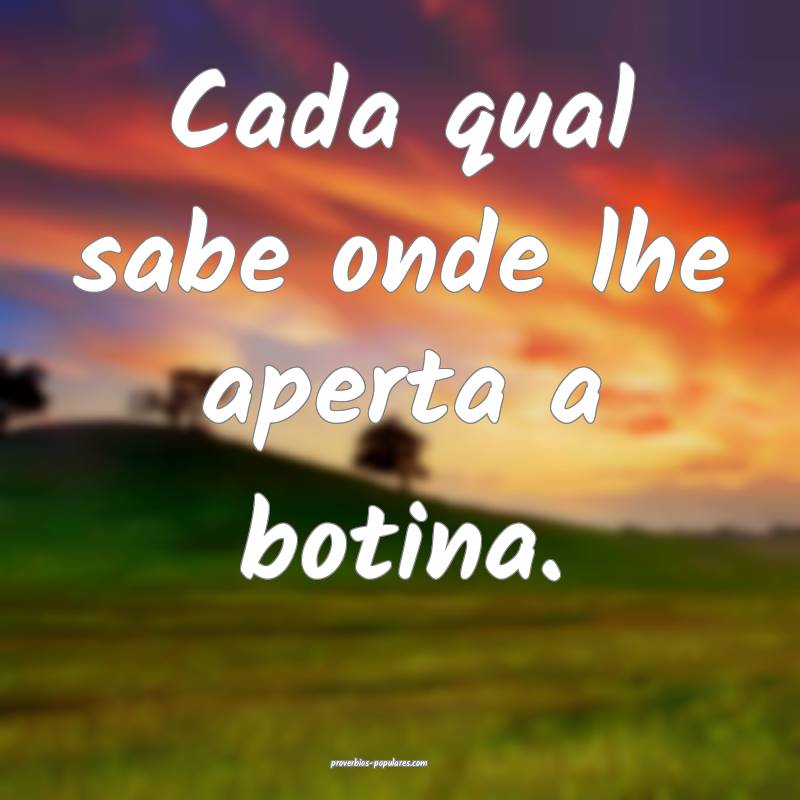 Cada qual sabe onde lhe aperta a botina.
...