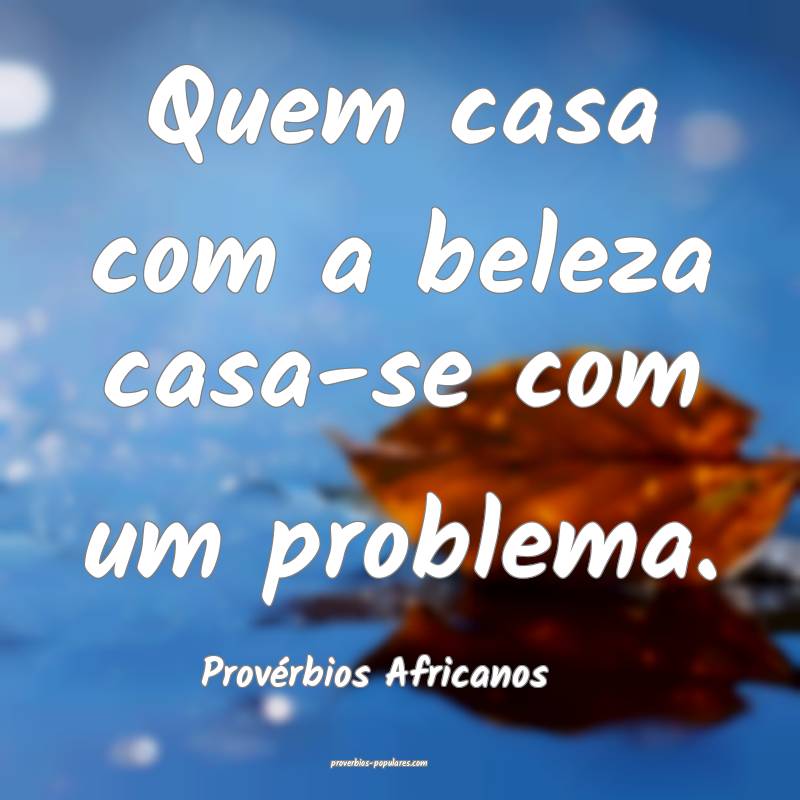 Quem casa com a beleza casa-se com um problema.
...