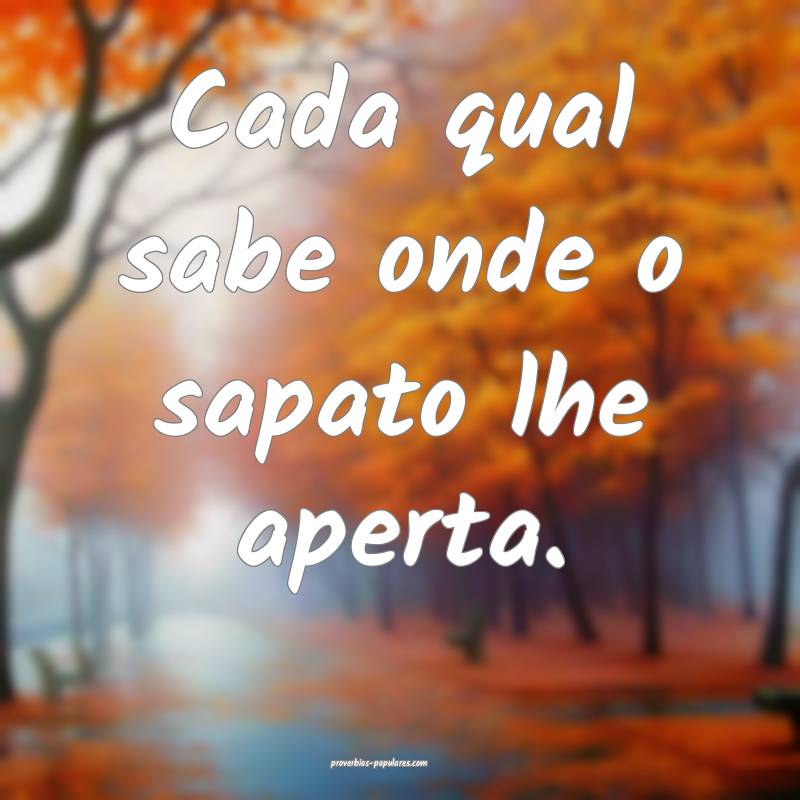 Cada qual sabe onde o sapato lhe aperta.
...