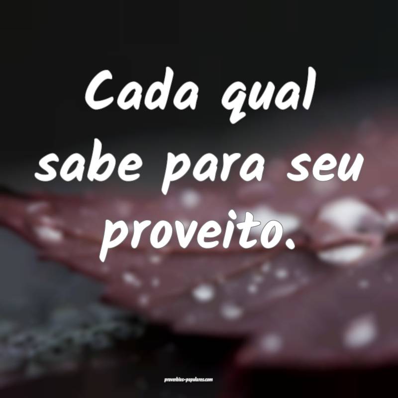 Cada qual sabe para seu proveito.
...