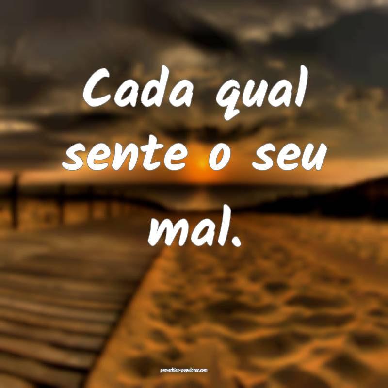 Cada qual sente o seu mal.
...